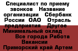 Специалист по приему звонков › Название организации ­ Сбербанк России, ОАО › Отрасль предприятия ­ Другое › Минимальный оклад ­ 18 500 - Все города Работа » Вакансии   . Приморский край,Артем г.